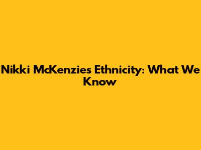 Nikki McKenzie's Ethnicity: What We Know