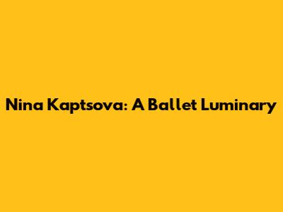 Nina Kaptsova: A Ballet Luminary