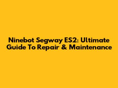 Ninebot Segway ES2: Ultimate Guide To Repair & Maintenance