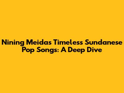 Nining Meida's Timeless Sundanese Pop Songs: A Deep Dive