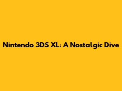 Nintendo 3DS XL: A Nostalgic Dive