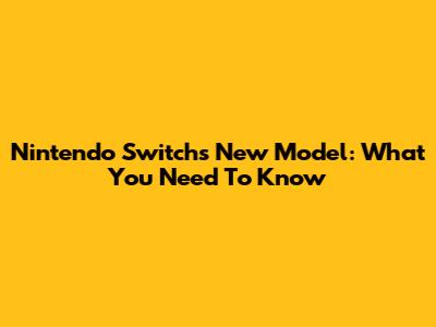 Nintendo Switch's New Model: What You Need To Know