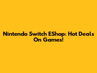 Nintendo Switch EShop: Hot Deals On Games!