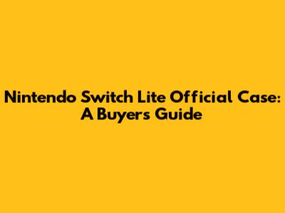 Nintendo Switch Lite Official Case: A Buyer's Guide