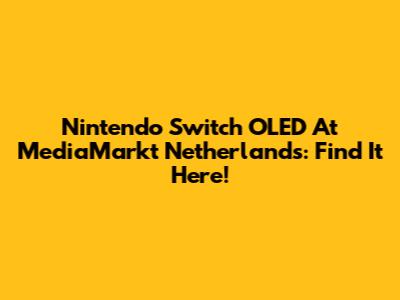 Nintendo Switch OLED At MediaMarkt Netherlands: Find It Here!