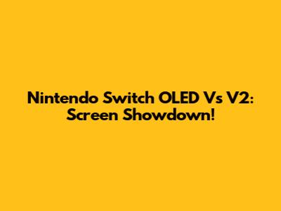 Nintendo Switch OLED Vs V2: Screen Showdown!