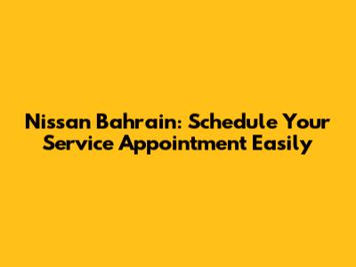 Nissan Bahrain: Schedule Your Service Appointment Easily