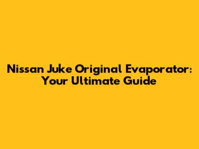 Nissan Juke Original Evaporator: Your Ultimate Guide