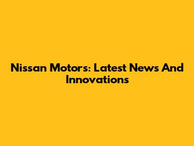 Nissan Motors: Latest News And Innovations