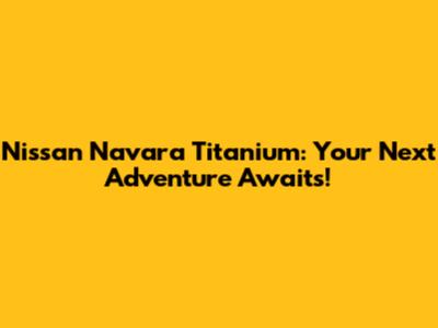 Nissan Navara Titanium: Your Next Adventure Awaits!