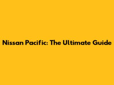 Nissan Pacific: The Ultimate Guide