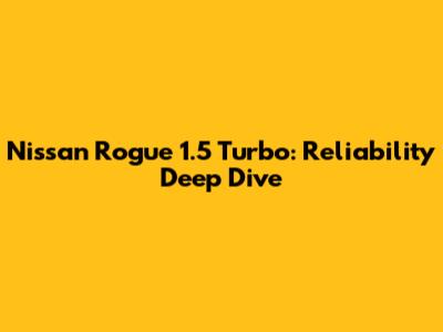 Nissan Rogue 1.5 Turbo: Reliability Deep Dive