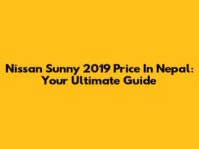 Nissan Sunny 2019 Price In Nepal: Your Ultimate Guide