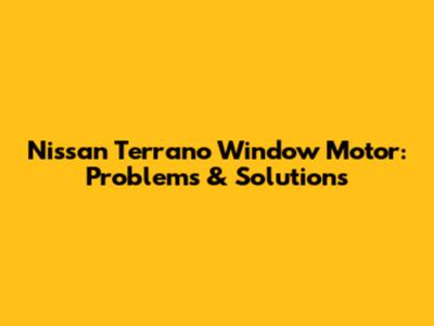Nissan Terrano Window Motor: Problems & Solutions