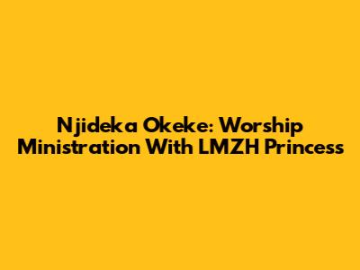 Njideka Okeke: Worship Ministration With LMZH Princess