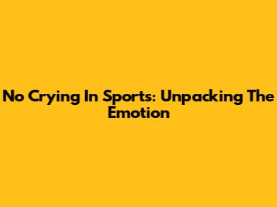 No Crying In Sports: Unpacking The Emotion