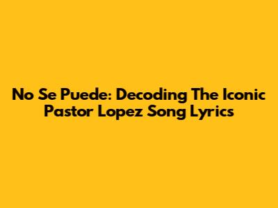 No Se Puede: Decoding The Iconic Pastor Lopez Song Lyrics