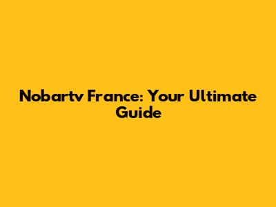 Nobartv France: Your Ultimate Guide