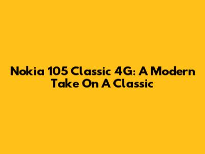 Nokia 105 Classic 4G: A Modern Take On A Classic