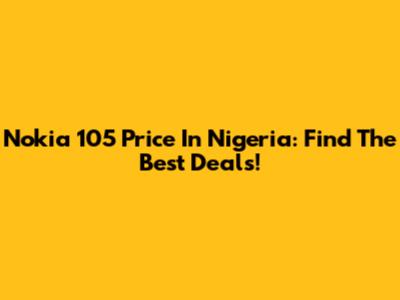 Nokia 105 Price In Nigeria: Find The Best Deals!