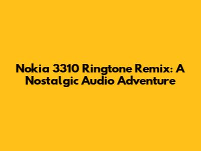 Nokia 3310 Ringtone Remix: A Nostalgic Audio Adventure