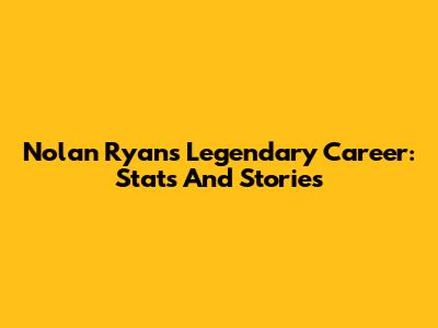 Nolan Ryan's Legendary Career: Stats And Stories