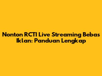 Nonton RCTI Live Streaming Bebas Iklan: Panduan Lengkap