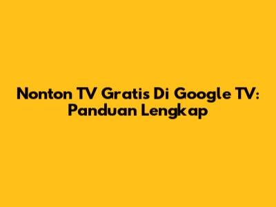 Nonton TV Gratis Di Google TV: Panduan Lengkap