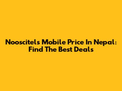 Nooscitels Mobile Price In Nepal: Find The Best Deals
