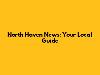North Haven News: Your Local Guide