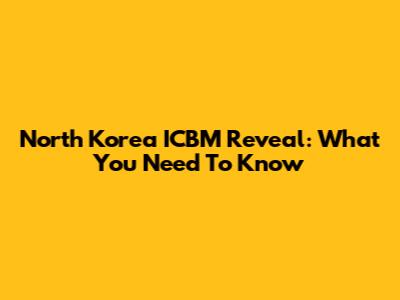 North Korea ICBM Reveal: What You Need To Know