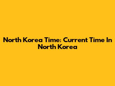 North Korea Time: Current Time In North Korea