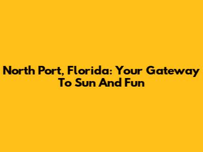 North Port, Florida: Your Gateway To Sun And Fun