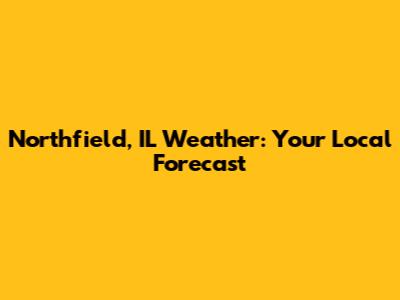 Northfield, IL Weather: Your Local Forecast