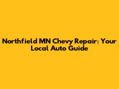 Northfield MN Chevy Repair: Your Local Auto Guide