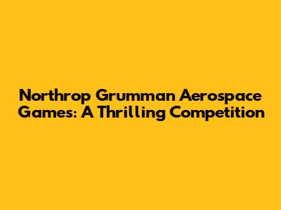 Northrop Grumman Aerospace Games: A Thrilling Competition