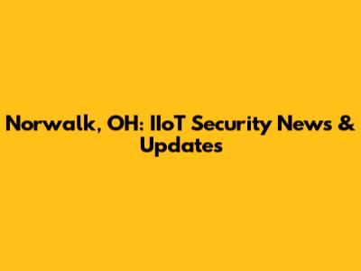 Norwalk, OH: IIoT Security News & Updates