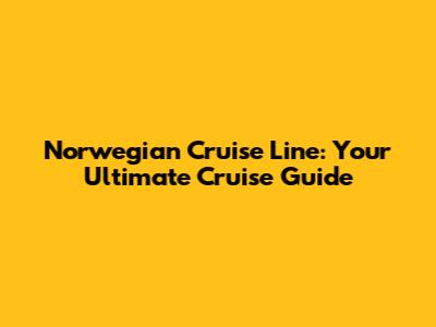 Norwegian Cruise Line: Your Ultimate Cruise Guide