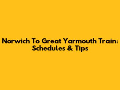 Norwich To Great Yarmouth Train: Schedules & Tips