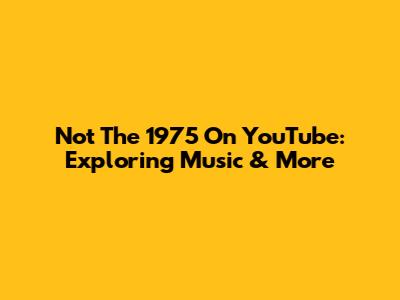 Not The 1975 On YouTube: Exploring Music & More
