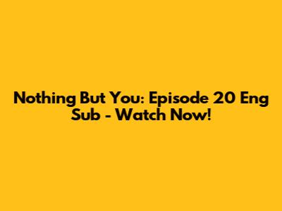 Nothing But You: Episode 20 Eng Sub - Watch Now!