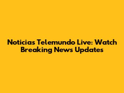 Noticias Telemundo Live: Watch Breaking News Updates