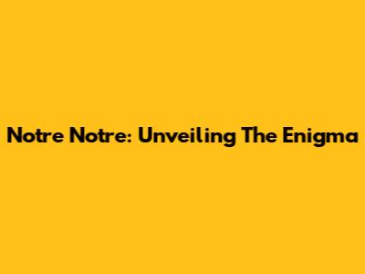 Notre Notre: Unveiling The Enigma