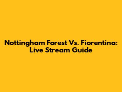 Nottingham Forest Vs. Fiorentina: Live Stream Guide