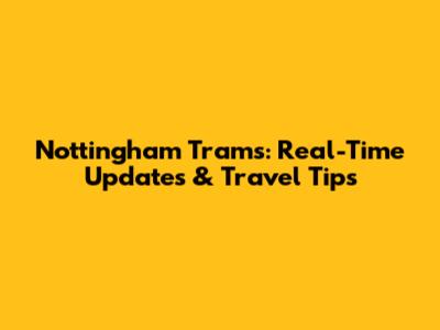 Nottingham Trams: Real-Time Updates & Travel Tips