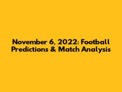 November 6, 2022: Football Predictions & Match Analysis