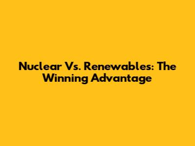 Nuclear Vs. Renewables: The Winning Advantage