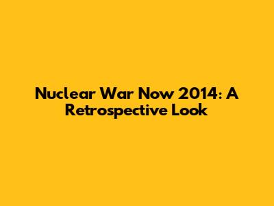 Nuclear War Now 2014: A Retrospective Look