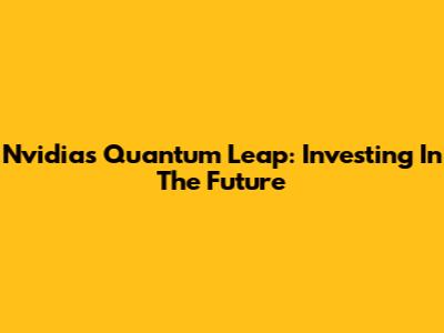 Nvidia's Quantum Leap: Investing In The Future