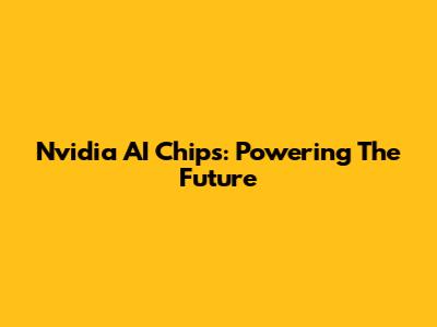 Nvidia AI Chips: Powering The Future